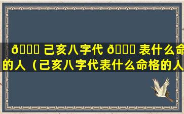 🐞 己亥八字代 🐎 表什么命格的人（己亥八字代表什么命格的人呢）